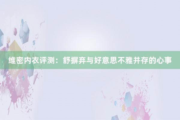 维密内衣评测：舒摒弃与好意思不雅并存的心事